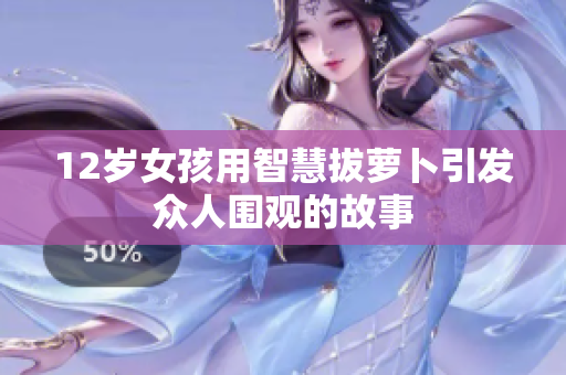 12岁女孩用智慧拔萝卜引发众人围观的故事