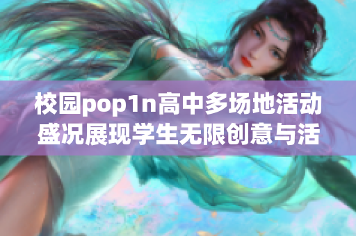 校园pop1n高中多场地活动盛况展现学生无限创意与活力