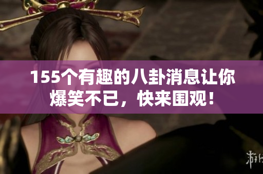 155个有趣的八卦消息让你爆笑不已，快来围观！