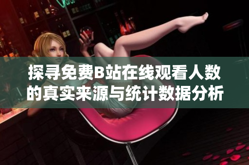 探寻免费B站在线观看人数的真实来源与统计数据分析