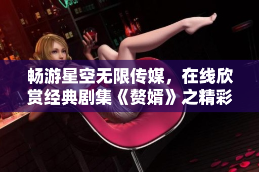 畅游星空无限传媒，在线欣赏经典剧集《赘婿》之精彩剧情