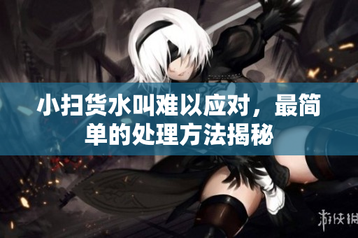 小扫货水叫难以应对，最简单的处理方法揭秘