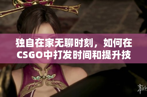 独自在家无聊时刻，如何在CSGO中打发时间和提升技巧