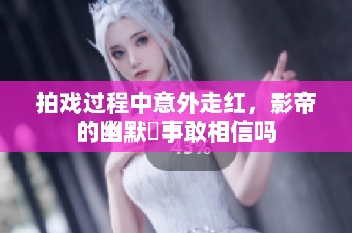拍戏过程中意外走红，影帝的幽默囧事敢相信吗