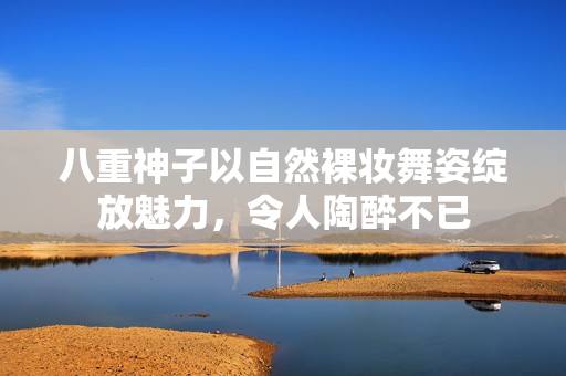 八重神子以自然裸妆舞姿绽放魅力，令人陶醉不已