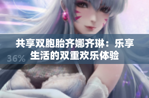 共享双胞胎齐娜齐琳：乐享生活的双重欢乐体验