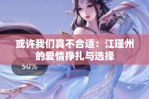 或许我们真不合适：江瑾州的爱情挣扎与选择