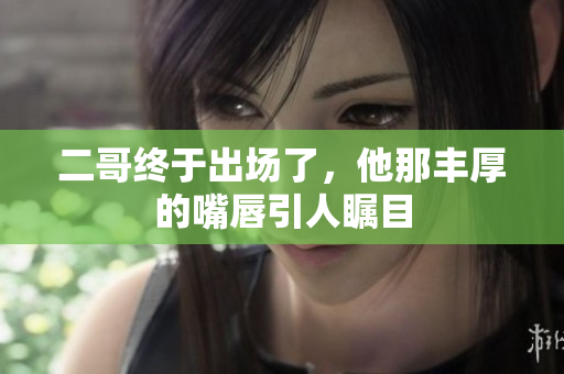 二哥终于出场了，他那丰厚的嘴唇引人瞩目