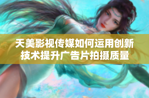 天美影视传媒如何运用创新技术提升广告片拍摄质量