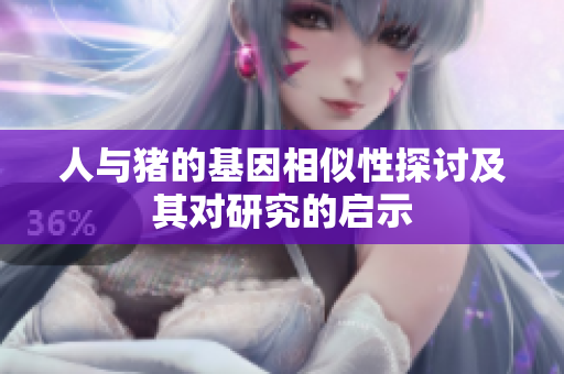 人与猪的基因相似性探讨及其对研究的启示