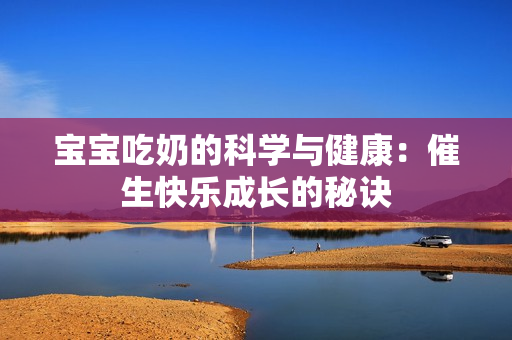 宝宝吃奶的科学与健康：催生快乐成长的秘诀