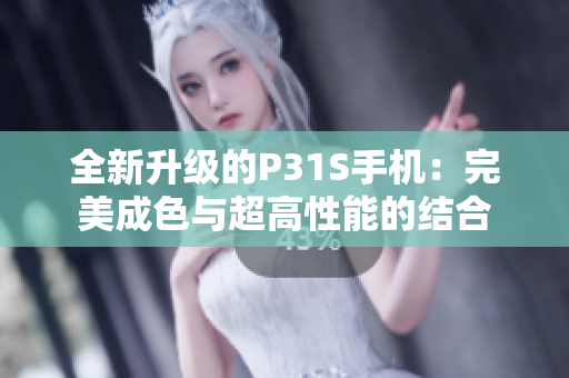 全新升级的P31S手机：完美成色与超高性能的结合