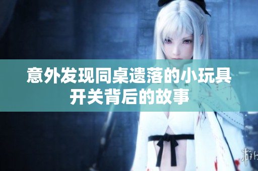 意外发现同桌遗落的小玩具开关背后的故事