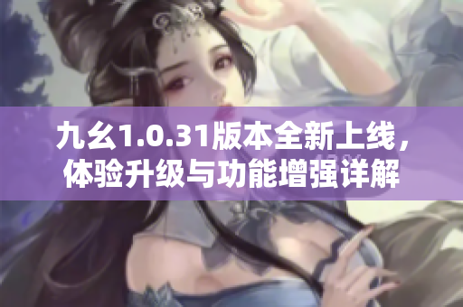 九幺1.0.31版本全新上线，体验升级与功能增强详解
