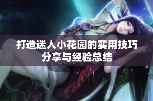 打造迷人小花园的实用技巧分享与经验总结