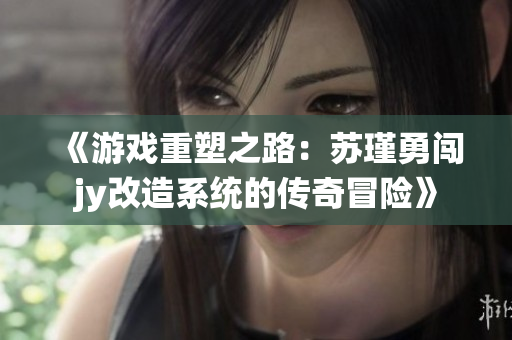 《游戏重塑之路：苏瑾勇闯jy改造系统的传奇冒险》