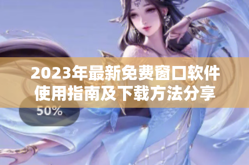 2023年最新免费窗口软件使用指南及下载方法分享