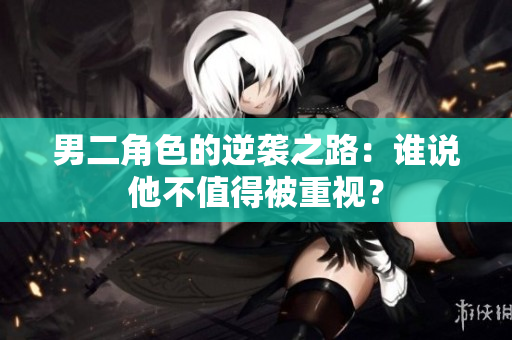男二角色的逆袭之路：谁说他不值得被重视？