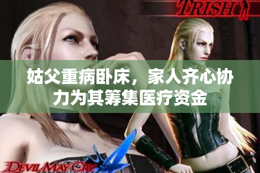 姑父重病卧床，家人齐心协力为其筹集医疗资金