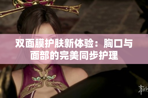 双面膜护肤新体验：胸口与面部的完美同步护理