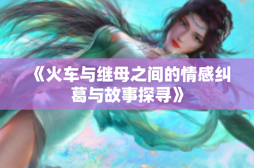 《火车与继母之间的情感纠葛与故事探寻》