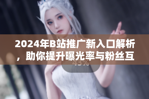 2024年B站推广新入口解析，助你提升曝光率与粉丝互动