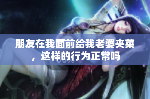 朋友在我面前给我老婆夹菜，这样的行为正常吗