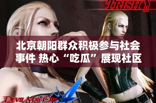 北京朝阳群众积极参与社会事件 热心“吃瓜”展现社区精神