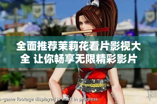 全面推荐茉莉花看片影视大全 让你畅享无限精彩影片