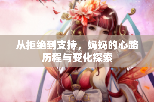 从拒绝到支持，妈妈的心路历程与变化探索
