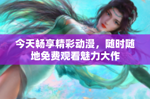 今天畅享精彩动漫，随时随地免费观看魅力大作