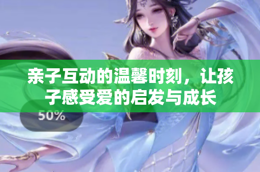 亲子互动的温馨时刻，让孩子感受爱的启发与成长