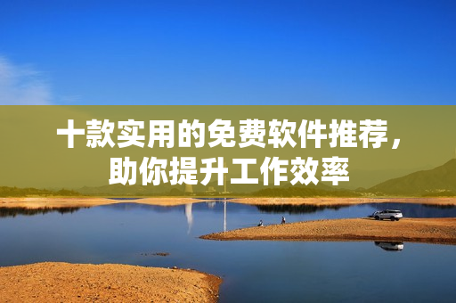 十款实用的免费软件推荐，助你提升工作效率