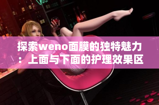 探索weno面膜的独特魅力：上面与下面的护理效果区别解析
