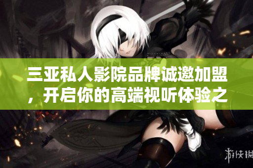 三亚私人影院品牌诚邀加盟，开启你的高端视听体验之旅