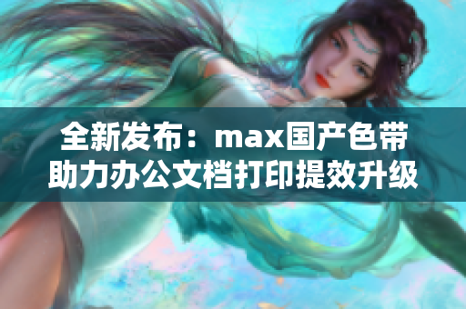 全新发布：max国产色带助力办公文档打印提效升级