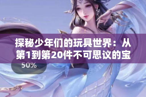 探秘少年们的玩具世界：从第1到第20件不可思议的宝藏