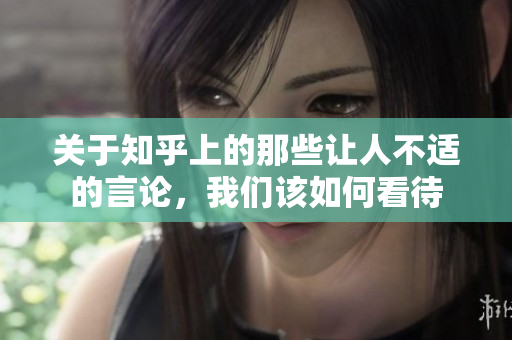 关于知乎上的那些让人不适的言论，我们该如何看待