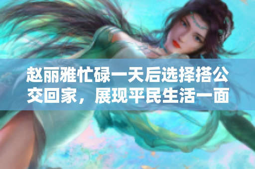 赵丽雅忙碌一天后选择搭公交回家，展现平民生活一面