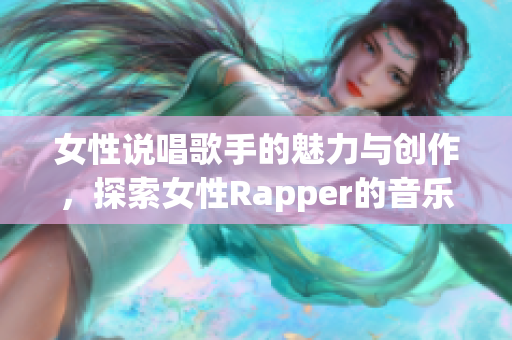女性说唱歌手的魅力与创作，探索女性Rapper的音乐世界