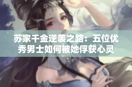 苏家千金逆袭之路：五位优秀男士如何被她俘获心灵