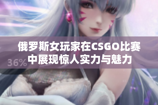 俄罗斯女玩家在CSGO比赛中展现惊人实力与魅力