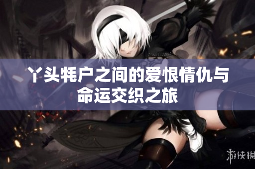 丫头牦户之间的爱恨情仇与命运交织之旅