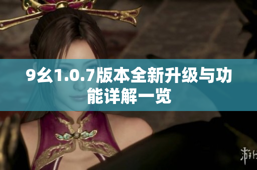 9幺1.0.7版本全新升级与功能详解一览