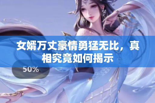 女婿万丈豪情勇猛无比，真相究竟如何揭示