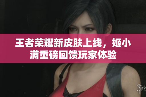 王者荣耀新皮肤上线，姬小满重磅回馈玩家体验