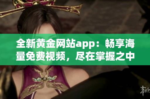 全新黄金网站app：畅享海量免费视频，尽在掌握之中