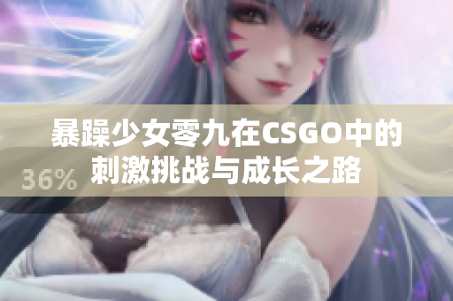 暴躁少女零九在CSGO中的刺激挑战与成长之路