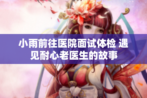 小雨前往医院面试体检 遇见耐心老医生的故事