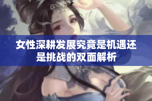 女性深耕发展究竟是机遇还是挑战的双面解析